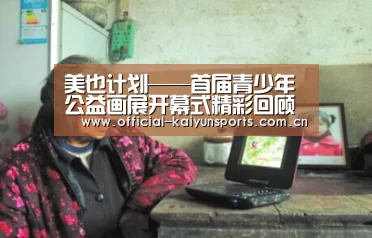 美也计划——首届青少年公益画展开幕式精彩回顾‘开云比分’
