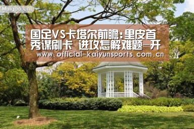 国足VS卡塔尔前瞻:里皮首秀谋刷卡 进攻怎解难题-开云体育赛事